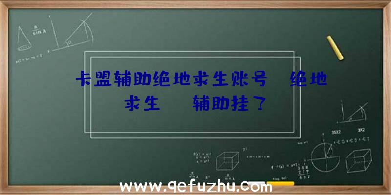 「卡盟辅助绝地求生账号」|绝地求生sng辅助挂了？